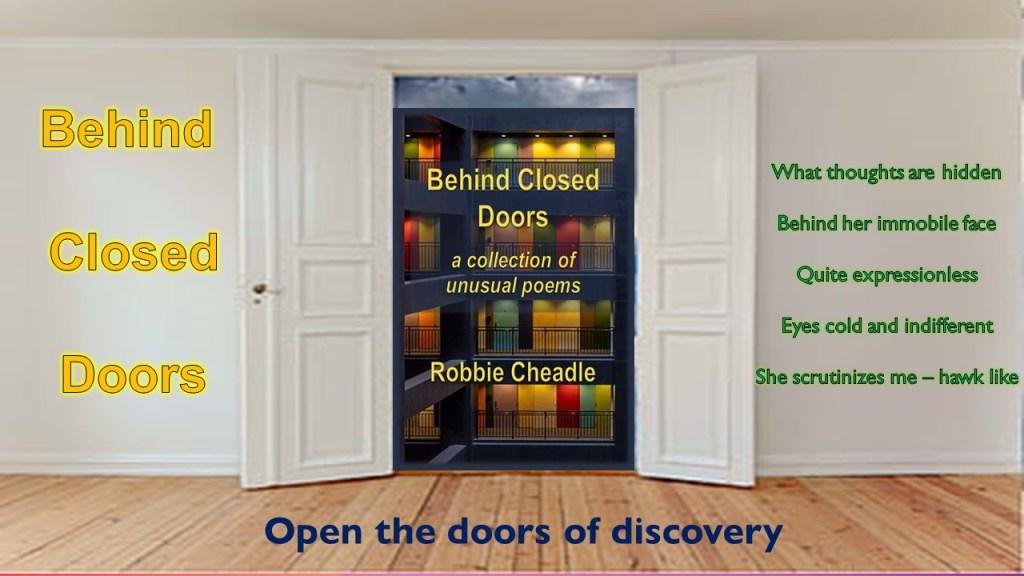 A white wall with double doors in the middle opened to reveal the cover of Behind Closed Doors, by Robbie Cheadle
Text: Behind Closed Doors on the left, "What thoughts are hidden Behind her immobile face Quite expressionless Eyess cold and indifferent She scrutinizes me - hawk like" on the right, and "Open the doors of discovery" across the wood floor in front of the doors.