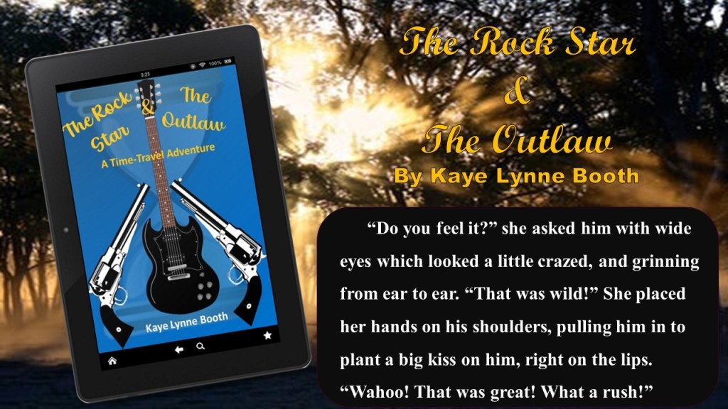 Sun shining through trees in the background. Digital copy of "The Rock Star & The Outlaw" in the foreground. 
Text: The Rock Star & The Outlaw by Kaye Lynne Booth
"Do you feel it?" she asked him with wide eyes which looked a little crazed, and grinning from ear to ear. "That was wild!" She placed her hands on his shoulders, pulling him in to plant a big kiss on him, right on the lips. "Wahoo! That waas great! What a rush!"